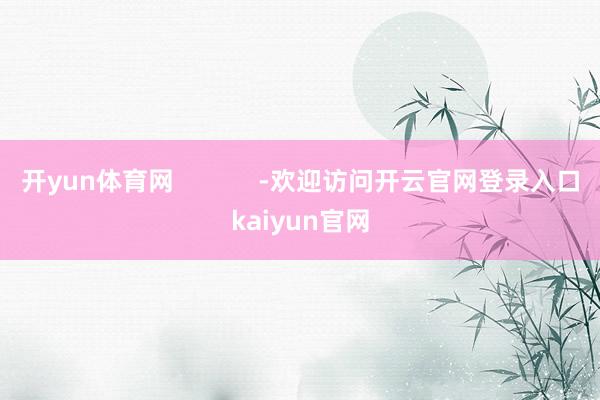 开yun体育网 -欢迎访问开云官网登录入口kaiyun官网