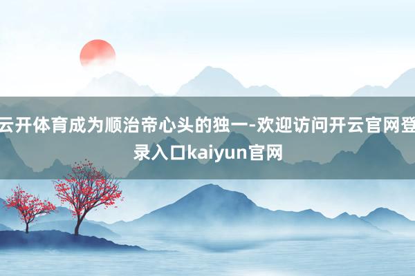 云开体育成为顺治帝心头的独一-欢迎访问开云官网登录入口kaiyun官网