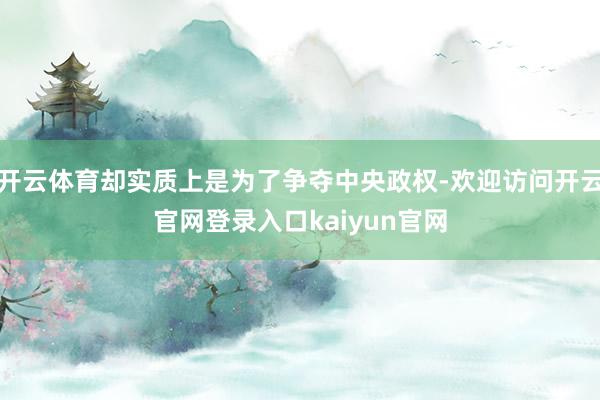 开云体育却实质上是为了争夺中央政权-欢迎访问开云官网登录入口kaiyun官网