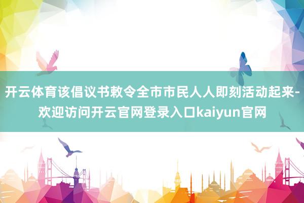 开云体育该倡议书敕令全市市民人人即刻活动起来-欢迎访问开云官网登录入口kaiyun官网