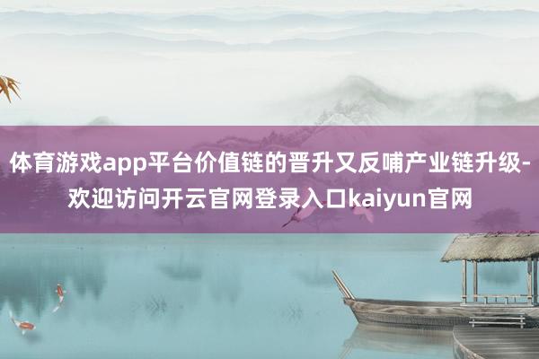 体育游戏app平台价值链的晋升又反哺产业链升级-欢迎访问开云官网登录入口kaiyun官网