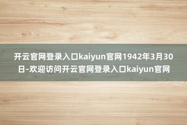 开云官网登录入口kaiyun官网 1942年3月30日-欢迎访问开云官网登录入口kaiyun官网