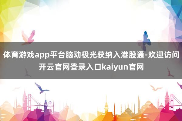 体育游戏app平台脑动极光获纳入港股通-欢迎访问开云官网登录入口kaiyun官网
