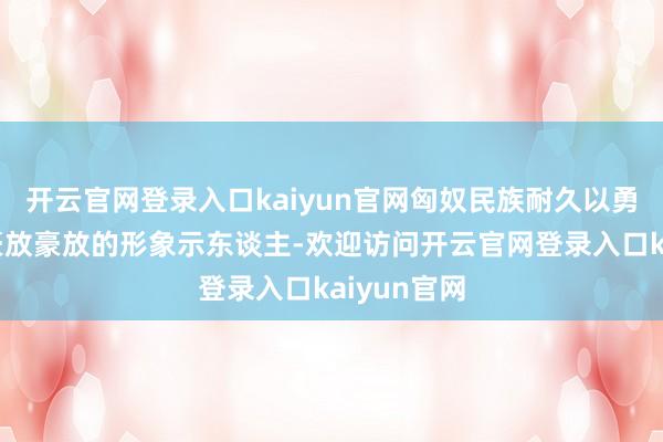 开云官网登录入口kaiyun官网匈奴民族耐久以勇猛善战与豪放豪放的形象示东谈主-欢迎访问开云官网登录入口kaiyun官网