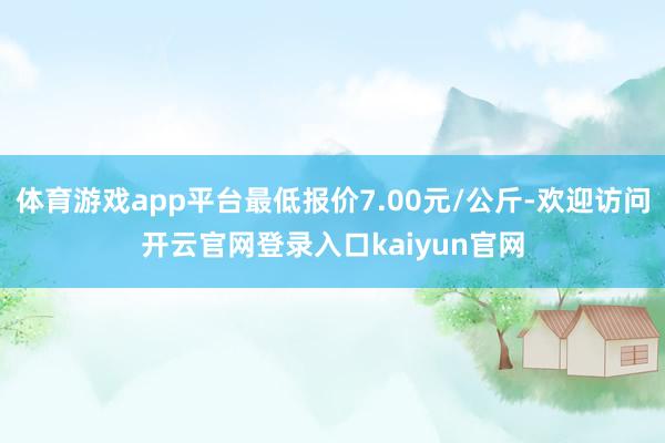 体育游戏app平台最低报价7.00元/公斤-欢迎访问开云官网登录入口kaiyun官网