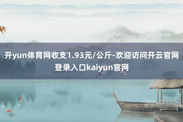 开yun体育网收支1.93元/公斤-欢迎访问开云官网登录入口kaiyun官网