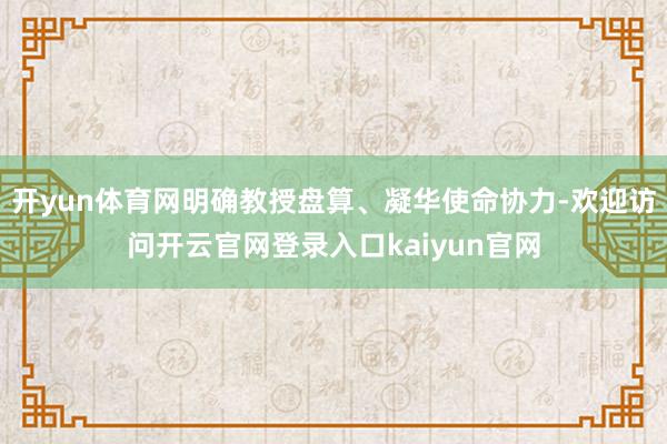 开yun体育网明确教授盘算、凝华使命协力-欢迎访问开云官网登录入口kaiyun官网