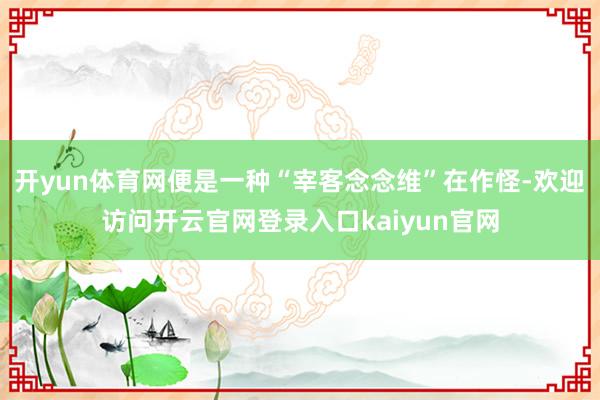 开yun体育网便是一种“宰客念念维”在作怪-欢迎访问开云官网登录入口kaiyun官网