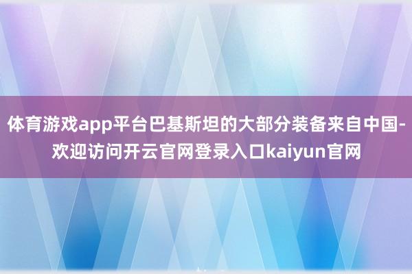 体育游戏app平台巴基斯坦的大部分装备来自中国-欢迎访问开云官网登录入口kaiyun官网
