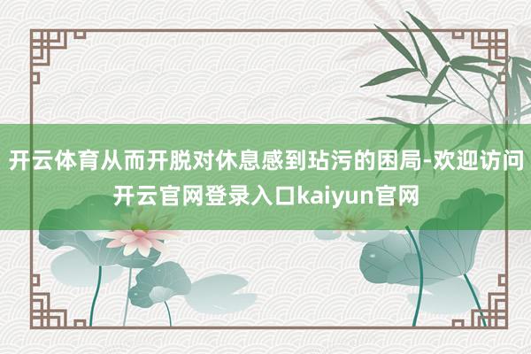 开云体育从而开脱对休息感到玷污的困局-欢迎访问开云官网登录入口kaiyun官网