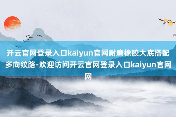开云官网登录入口kaiyun官网耐磨橡胶大底搭配多向纹路-欢迎访问开云官网登录入口kaiyun官网