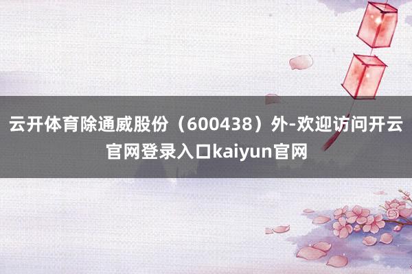 云开体育除通威股份(600438)外-欢迎访问开云官网登录入口kaiyun官网
