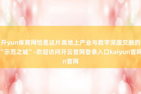 开yun体育网恰是这片高地上产业与数字深度交融的“示范之城”-欢迎访问开云官网登录入口kaiyun官网