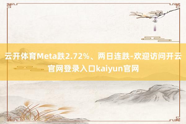 云开体育Meta跌2.72%、两日连跌-欢迎访问开云官网登录入口kaiyun官网