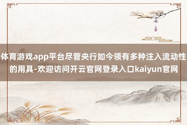 体育游戏app平台尽管央行如今领有多种注入流动性的用具-欢迎访问开云官网登录入口kaiyun官网