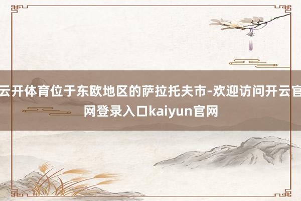 云开体育位于东欧地区的萨拉托夫市-欢迎访问开云官网登录入口kaiyun官网