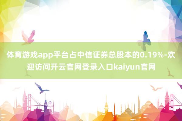 体育游戏app平台占中信证券总股本的0.19%-欢迎访问开云官网登录入口kaiyun官网