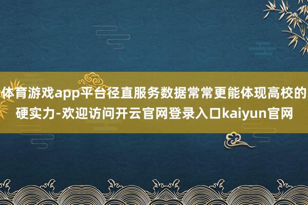 体育游戏app平台径直服务数据常常更能体现高校的硬实力-欢迎访问开云官网登录入口kaiyun官网
