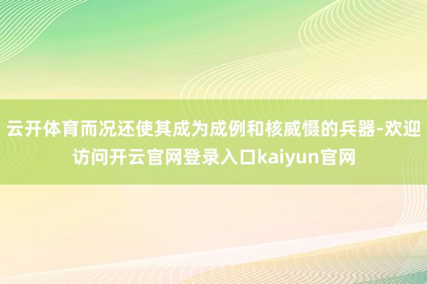 云开体育而况还使其成为成例和核威慑的兵器-欢迎访问开云官网登录入口kaiyun官网