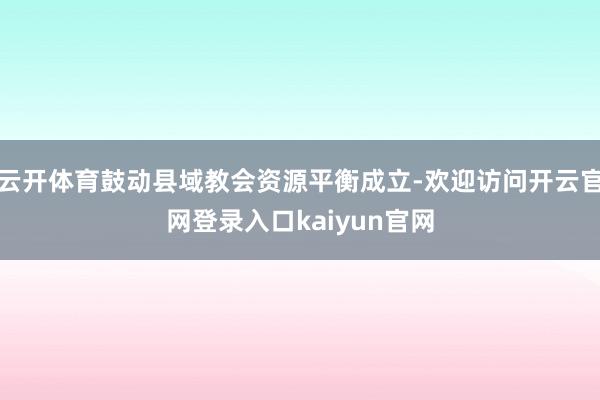 云开体育鼓动县域教会资源平衡成立-欢迎访问开云官网登录入口kaiyun官网
