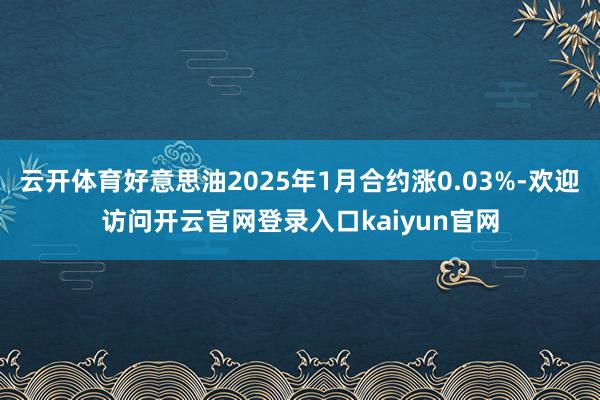 云开体育好意思油2025年1月合约涨0.03%-欢迎访问开云官网登录入口kaiyun官网