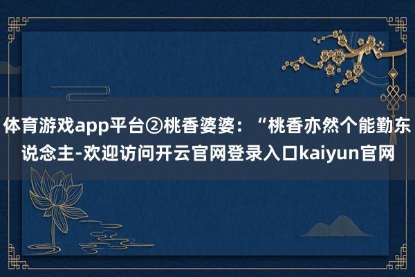 体育游戏app平台②桃香婆婆：“桃香亦然个能勤东说念主-欢迎访问开云官网登录入口kaiyun官网