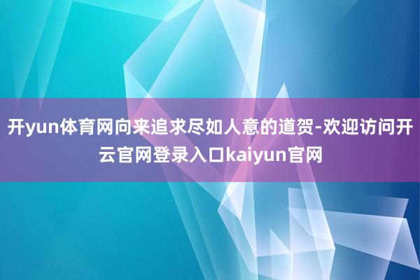 开yun体育网向来追求尽如人意的道贺-欢迎访问开云官网登录入口kaiyun官网