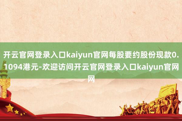 开云官网登录入口kaiyun官网每股要约股份现款0.1094港元-欢迎访问开云官网登录入口kaiyun官网