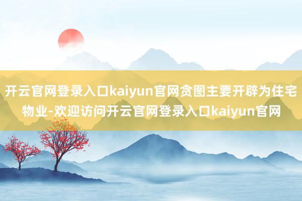 开云官网登录入口kaiyun官网贪图主要开辟为住宅物业-欢迎访问开云官网登录入口kaiyun官网