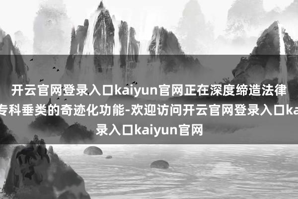 开云官网登录入口kaiyun官网正在深度缔造法律、健康等专科垂类的奇迹化功能-欢迎访问开云官网登录入口kaiyun官网