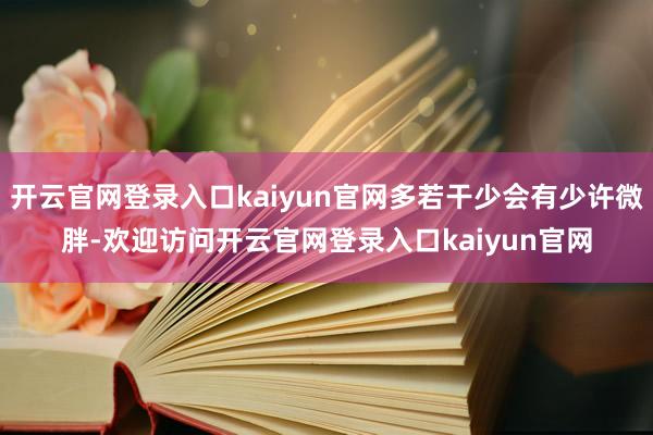 开云官网登录入口kaiyun官网多若干少会有少许微胖-欢迎访问开云官网登录入口kaiyun官网