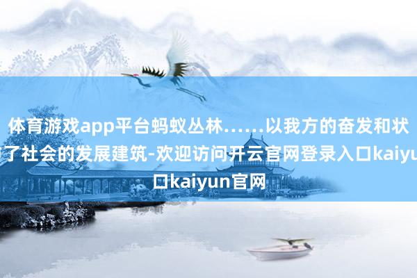 体育游戏app平台蚂蚁丛林……以我方的奋发和状貌参与了社会的发展建筑-欢迎访问开云官网登录入口kaiyun官网