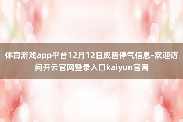 体育游戏app平台12月12日成皆停气信息-欢迎访问开云官网登录入口kaiyun官网