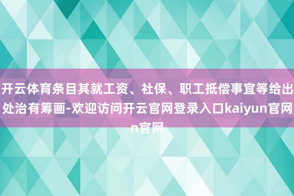 开云体育条目其就工资、社保、职工抵偿事宜等给出处治有筹画-欢迎访问开云官网登录入口kaiyun官网