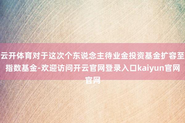 云开体育对于这次个东说念主待业金投资基金扩容至指数基金-欢迎访问开云官网登录入口kaiyun官网
