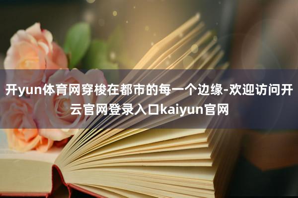 开yun体育网穿梭在都市的每一个边缘-欢迎访问开云官网登录入口kaiyun官网