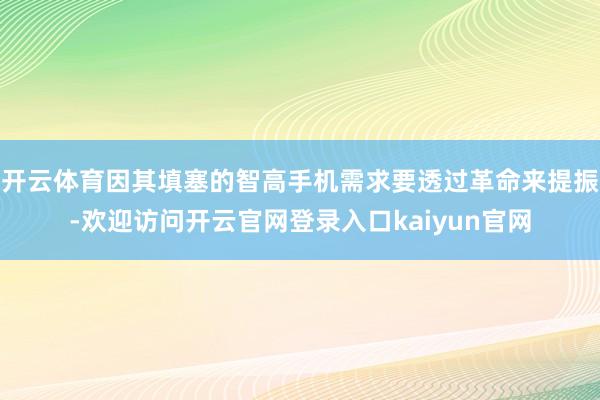 开云体育因其填塞的智高手机需求要透过革命来提振-欢迎访问开云官网登录入口kaiyun官网
