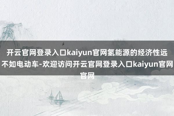开云官网登录入口kaiyun官网氢能源的经济性远不如电动车-欢迎访问开云官网登录入口kaiyun官网