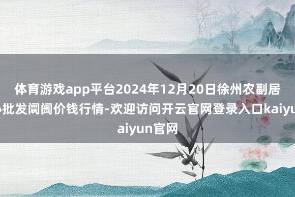 体育游戏app平台2024年12月20日徐州农副居品中心批发阛阓价钱行情-欢迎访问开云官网登录入口kaiyun官网