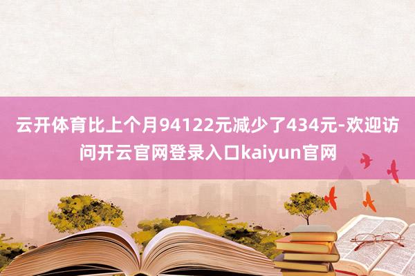 云开体育比上个月94122元减少了434元-欢迎访问开云官网登录入口kaiyun官网