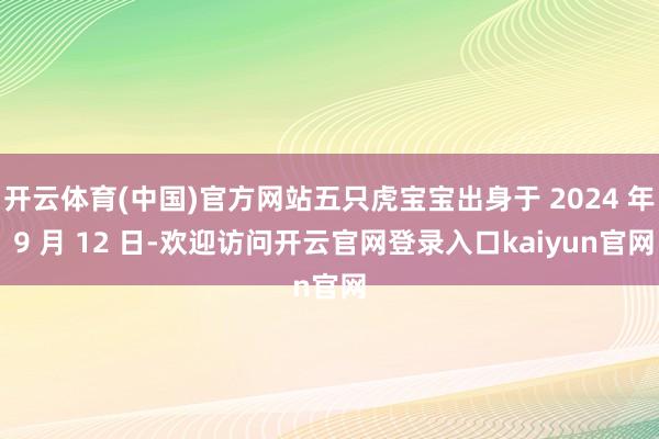 开云体育(中国)官方网站五只虎宝宝出身于 2024 年 9 月 12 日-欢迎访问开云官网登录入口kaiyun官网