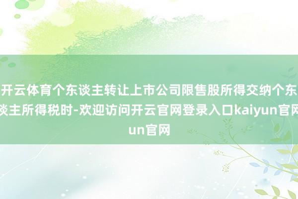 开云体育个东谈主转让上市公司限售股所得交纳个东谈主所得税时-欢迎访问开云官网登录入口kaiyun官网