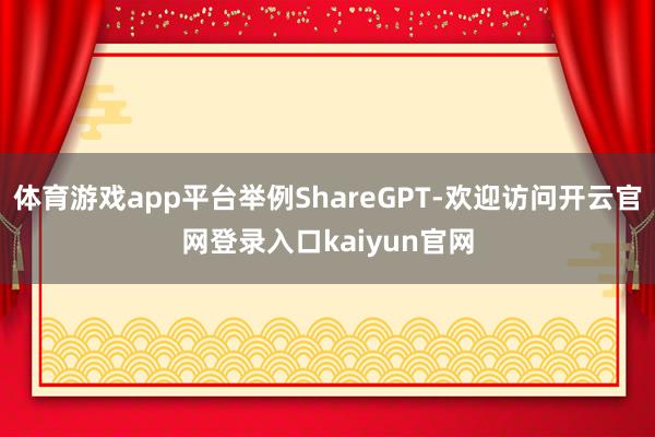 体育游戏app平台举例ShareGPT-欢迎访问开云官网登录入口kaiyun官网