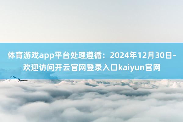 体育游戏app平台处理遵循：2024年12月30日-欢迎访问开云官网登录入口kaiyun官网