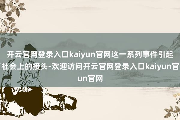 开云官网登录入口kaiyun官网这一系列事件引起了社会上的接头-欢迎访问开云官网登录入口kaiyun官网