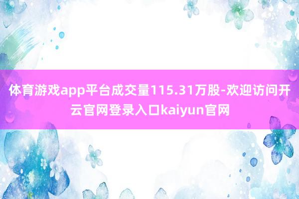 体育游戏app平台成交量115.31万股-欢迎访问开云官网登录入口kaiyun官网