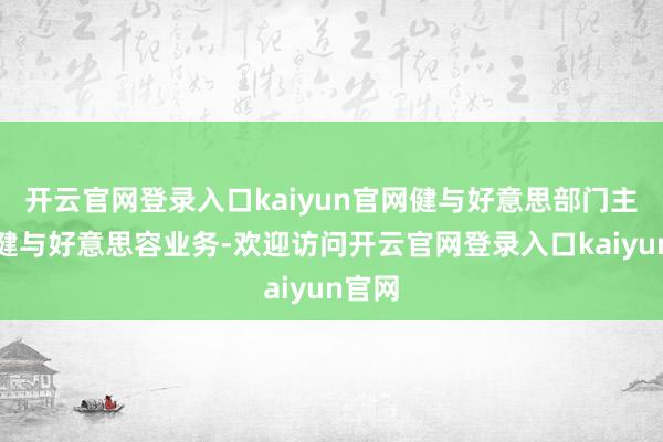 开云官网登录入口kaiyun官网健与好意思部门主义保健与好意思容业务-欢迎访问开云官网登录入口kaiyun官网