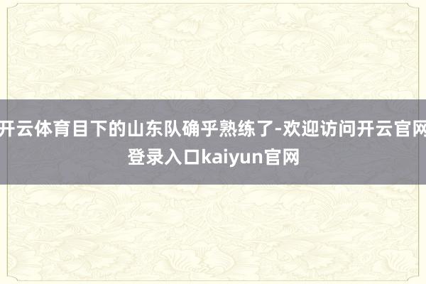 开云体育目下的山东队确乎熟练了-欢迎访问开云官网登录入口kaiyun官网