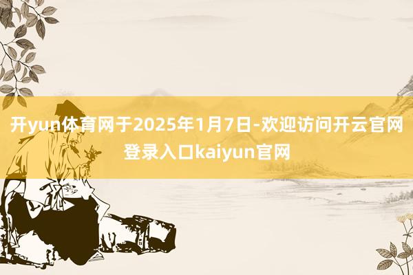 开yun体育网于2025年1月7日-欢迎访问开云官网登录入口kaiyun官网