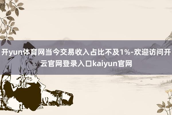 开yun体育网当今交易收入占比不及1%-欢迎访问开云官网登录入口kaiyun官网